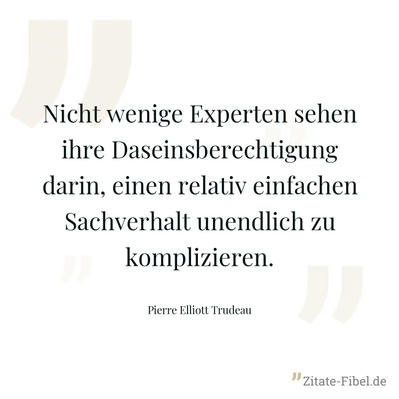 Nicht wenige Experten sehen ihre Daseinsberechtigung darin, einen relativ einfachen Sachverhalt unendlich zu komplizieren. - Pierre Elliott Trudeau
