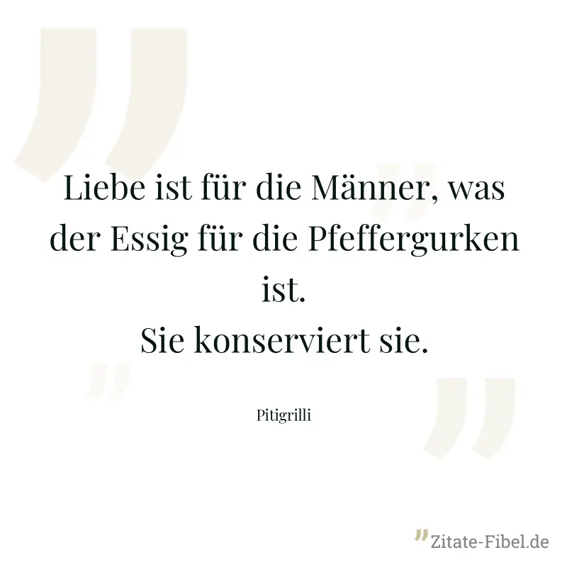 Liebe ist für die Männer, was der Essig für die Pfeffergurken ist. Sie konserviert sie. - Pitigrilli