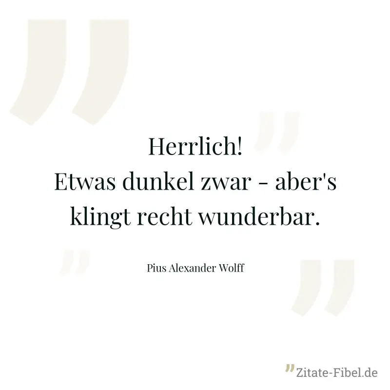 Herrlich! Etwas dunkel zwar - aber's klingt recht wunderbar. - Pius Alexander Wolff
