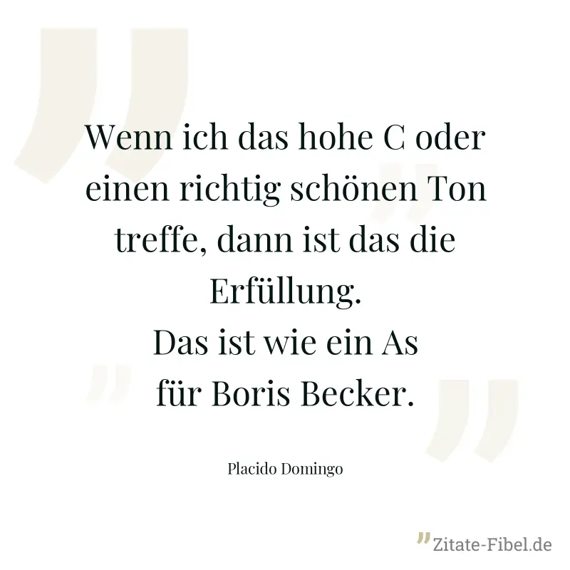 Wenn ich das hohe C oder einen richtig schönen Ton treffe, dann ist das die Erfüllung. Das ist wie ein As für Boris Becker. - Placido Domingo