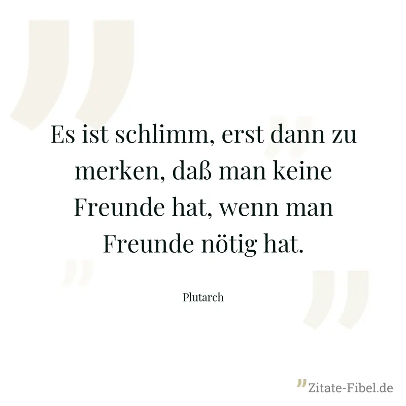 Es ist schlimm, erst dann zu merken, daß man keine Freunde hat, wenn man Freunde nötig hat. - Plutarch