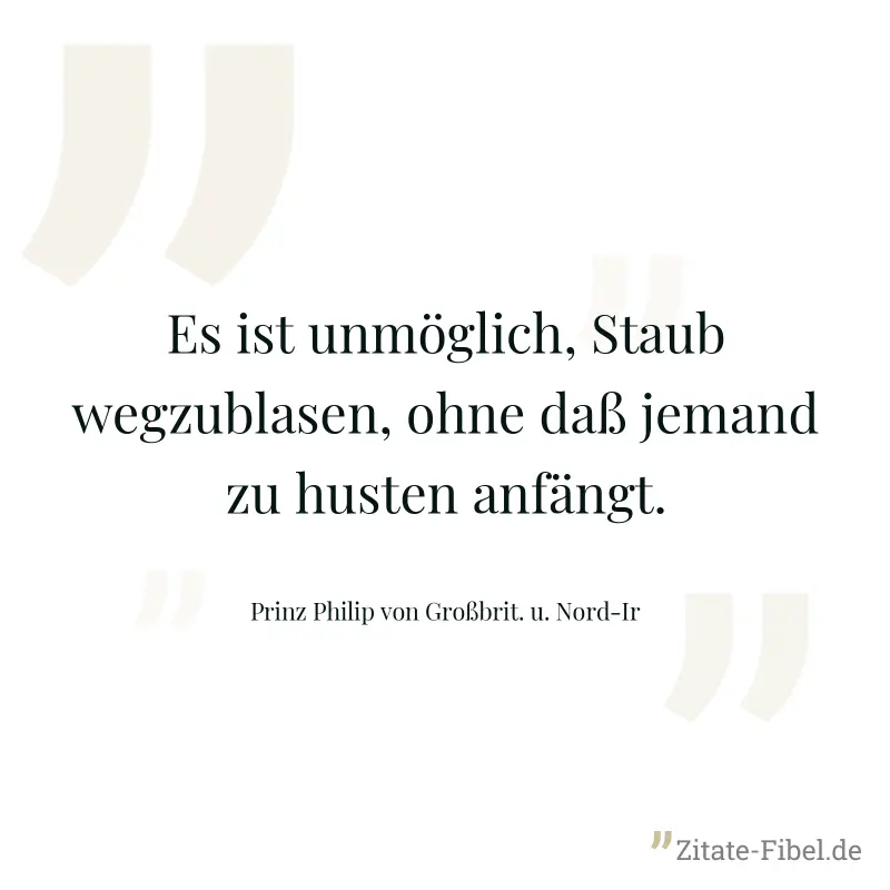 Es ist unmöglich, Staub wegzublasen, ohne daß jemand zu husten anfängt. - Prinz Philip von Großbrit. u. Nord-Ir