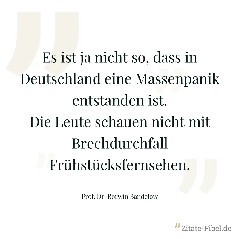 Es ist ja nicht so, dass in Deutschland eine Massenpanik entstanden ist. Die Leute schauen nicht mit Brechdurchfall Frühstücksfernsehen. - Prof. Dr. Borwin Bandelow