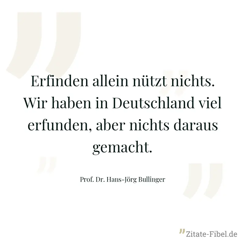 Erfinden allein nützt nichts. Wir haben in Deutschland viel erfunden, aber nichts daraus gemacht. - Prof. Dr. Hans-Jörg Bullinger