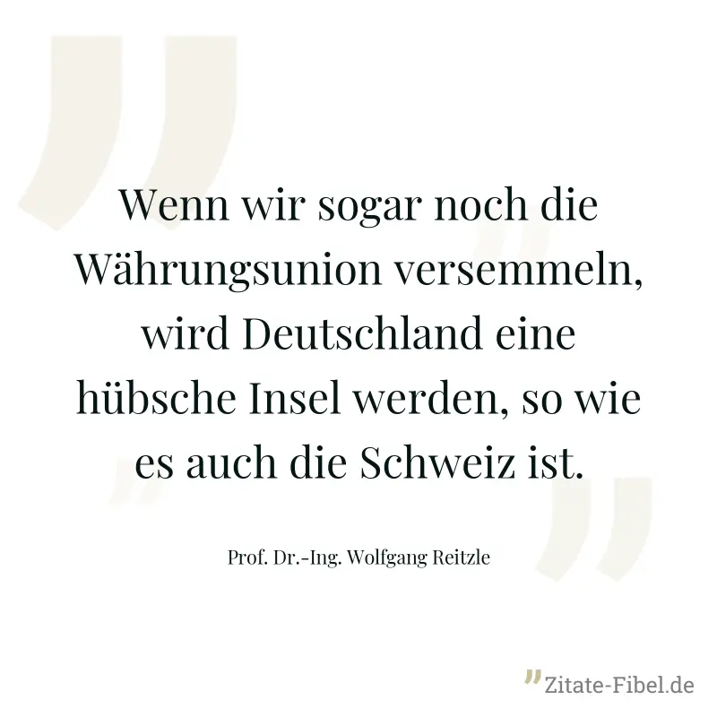 Wenn wir sogar noch die Währungsunion versemmeln, wird Deutschland eine hübsche Insel werden, so wie es auch die Schweiz ist. - Prof. Dr.-Ing. Wolfgang Reitzle