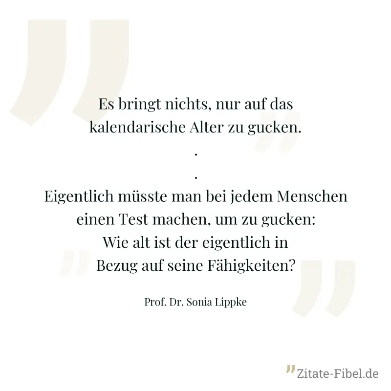 Es bringt nichts, nur auf das kalendarische Alter zu gucken...Eigentlich müsste man bei jedem Menschen einen Test machen, um zu gucken: Wie alt ist der eigentlich in Bezug auf seine Fähigkeiten? - Prof. Dr. Sonia Lippke