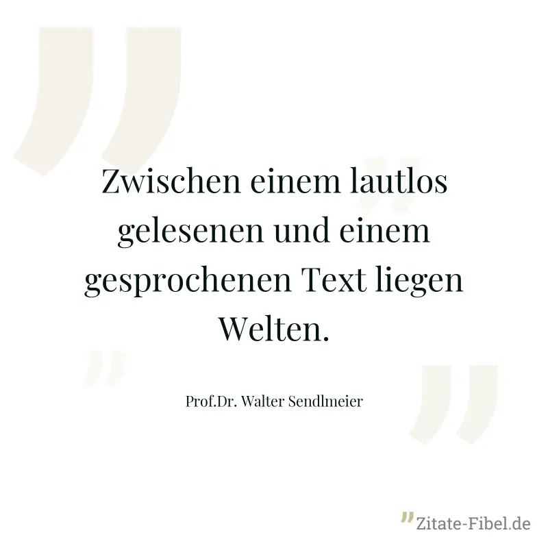 Zwischen einem lautlos gelesenen und einem gesprochenen Text liegen Welten. - Prof.Dr. Walter Sendlmeier