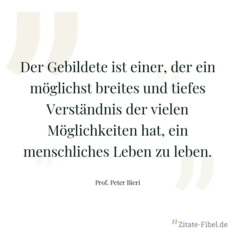 Der Gebildete ist einer, der ein möglichst breites und tiefes Verständnis der vielen Möglichkeiten hat, ein menschliches Leben zu leben. - Prof. Peter Bieri
