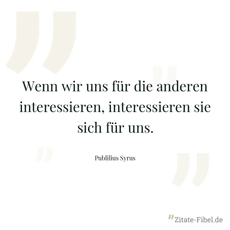 Wenn wir uns für die anderen interessieren, interessieren sie sich für uns. - Publilius Syrus