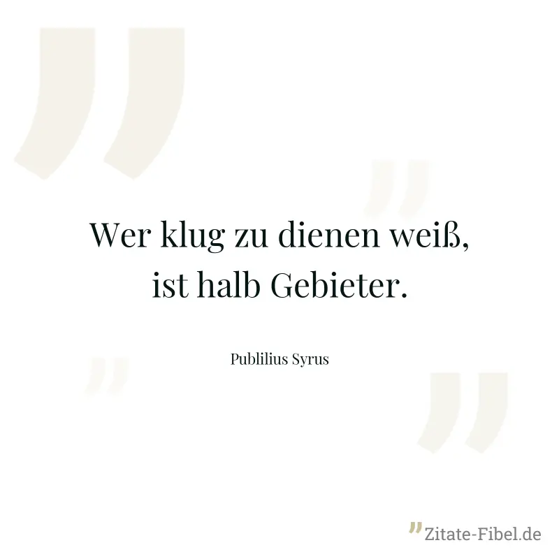 Wer klug zu dienen weiß, ist halb Gebieter. - Publilius Syrus