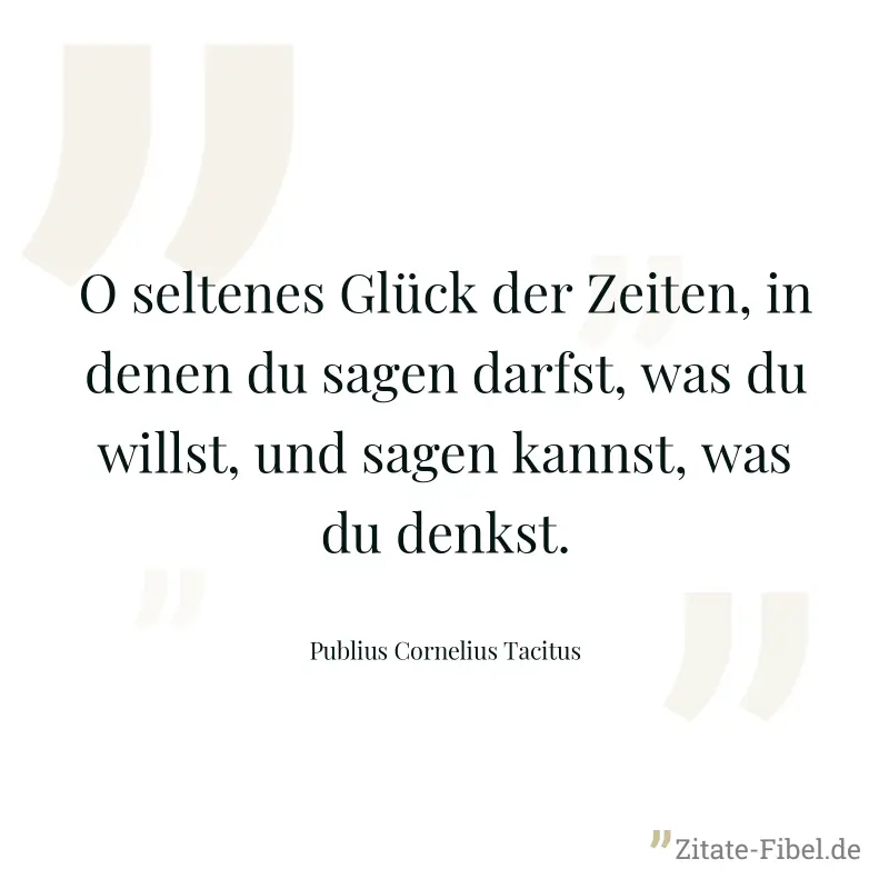 O seltenes Glück der Zeiten, in denen du sagen darfst, was du willst, und sagen kannst, was du denkst. - Publius Cornelius Tacitus