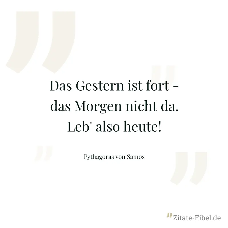 Das Gestern ist fort - das Morgen nicht da. Leb' also heute! - Pythagoras von Samos