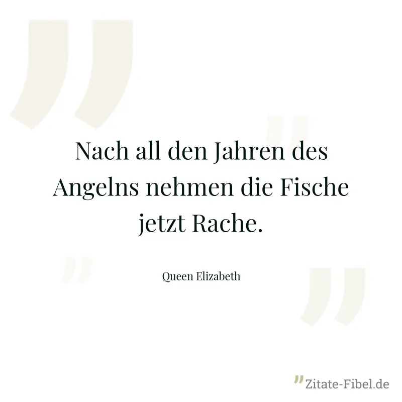 Nach all den Jahren des Angelns nehmen die Fische jetzt Rache. - Queen Elizabeth