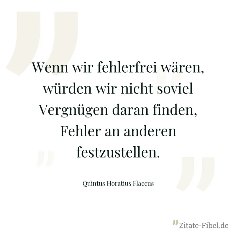 Wenn wir fehlerfrei wären, würden wir nicht soviel Vergnügen daran finden, Fehler an anderen festzustellen. - Quintus Horatius Flaccus
