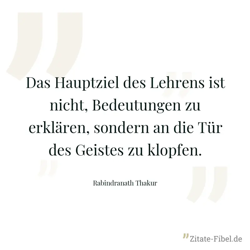 Das Hauptziel des Lehrens ist nicht, Bedeutungen zu erklären, sondern an die Tür des Geistes zu klopfen. - Rabindranath Thakur