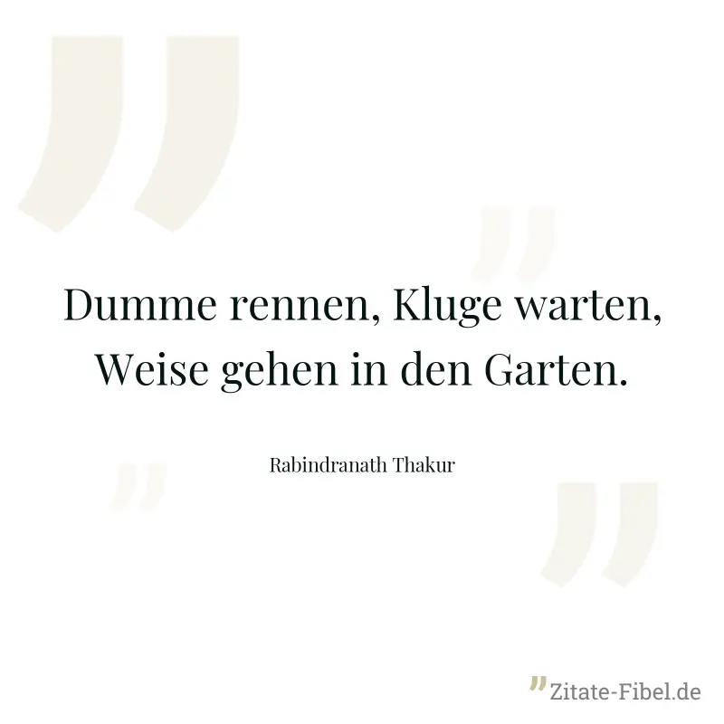 Dumme rennen, Kluge warten, Weise gehen in den Garten. - Rabindranath Thakur