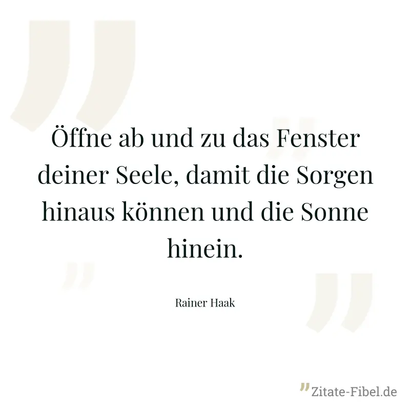 Öffne ab und zu das Fenster deiner Seele, damit die Sorgen hinaus können und die Sonne hinein. - Rainer Haak