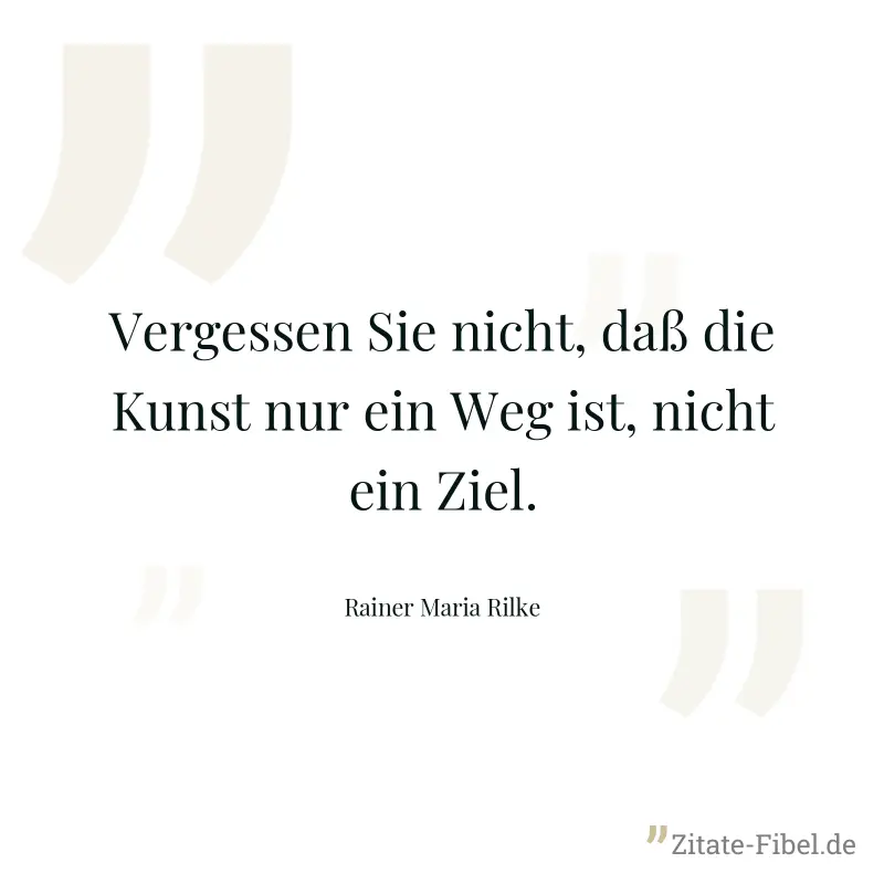 Vergessen Sie nicht, daß die Kunst nur ein Weg ist, nicht ein Ziel. - Rainer Maria Rilke