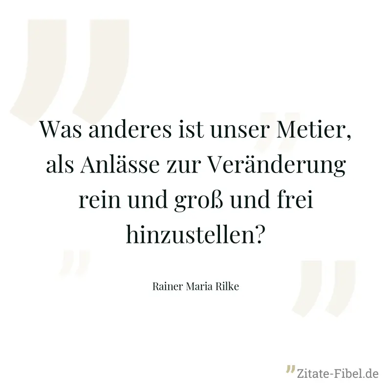 Was anderes ist unser Metier, als Anlässe zur Veränderung rein und groß und frei hinzustellen? - Rainer Maria Rilke