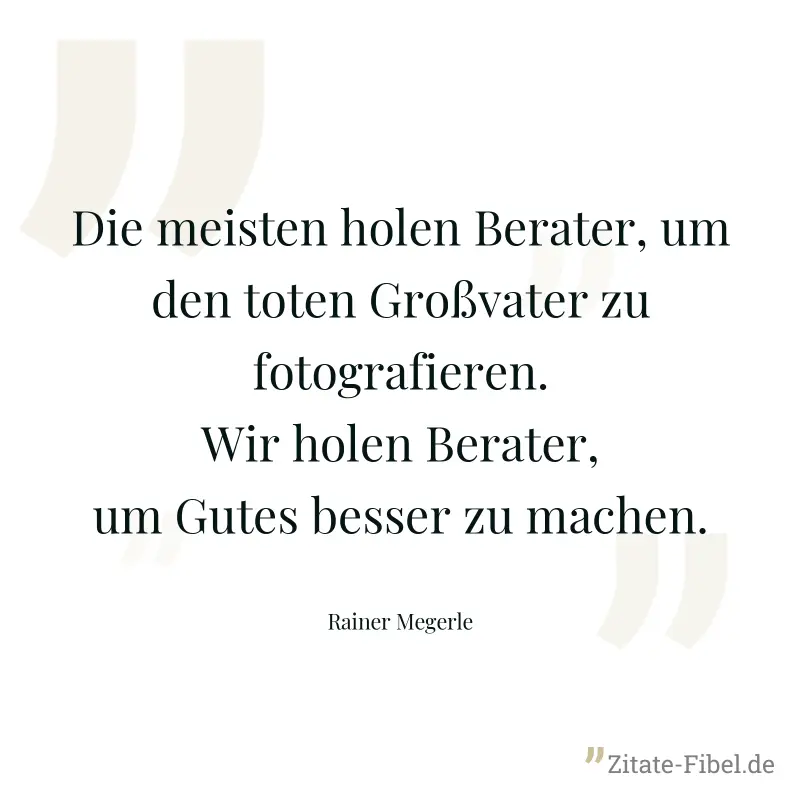 Die meisten holen Berater, um den toten Großvater zu fotografieren. Wir holen Berater, um Gutes besser zu machen. - Rainer Megerle