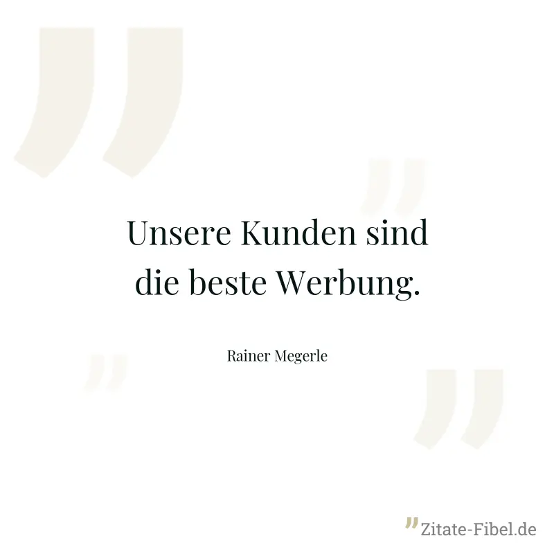 Unsere Kunden sind die beste Werbung. - Rainer Megerle