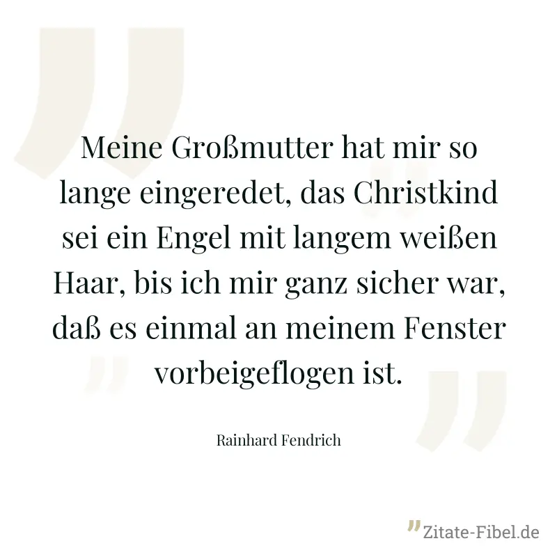 Meine Großmutter hat mir so lange eingeredet, das Christkind sei ein Engel mit langem weißen Haar, bis ich mir ganz sicher war, daß es einmal an meinem Fenster vorbeigeflogen ist. - Rainhard Fendrich