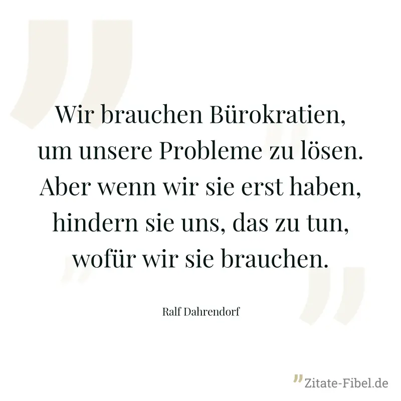 Wir brauchen Bürokratien, um unsere Probleme zu lösen. Aber wenn wir sie erst haben, hindern sie uns, das zu tun, wofür wir sie brauchen. - Ralf Dahrendorf