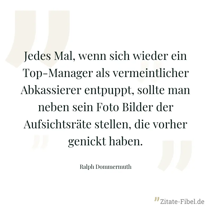 Jedes Mal, wenn sich wieder ein Top-Manager als vermeintlicher Abkassierer entpuppt, sollte man neben sein Foto Bilder der Aufsichtsräte stellen, die vorher genickt haben. - Ralph Dommermuth