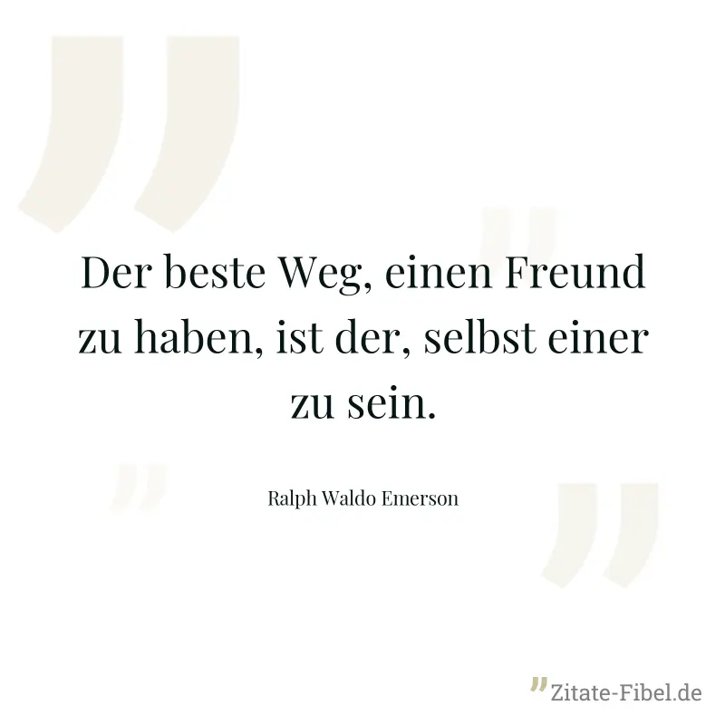 Der beste Weg, einen Freund zu haben, ist der, selbst einer zu sein. - Ralph Waldo Emerson