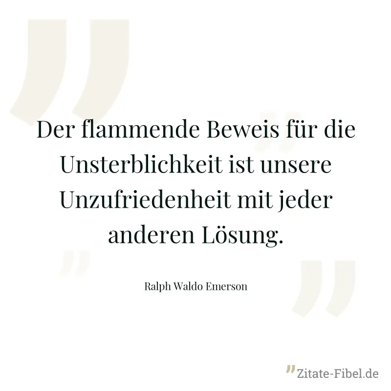Der flammende Beweis für die Unsterblichkeit ist unsere Unzufriedenheit mit jeder anderen Lösung. - Ralph Waldo Emerson