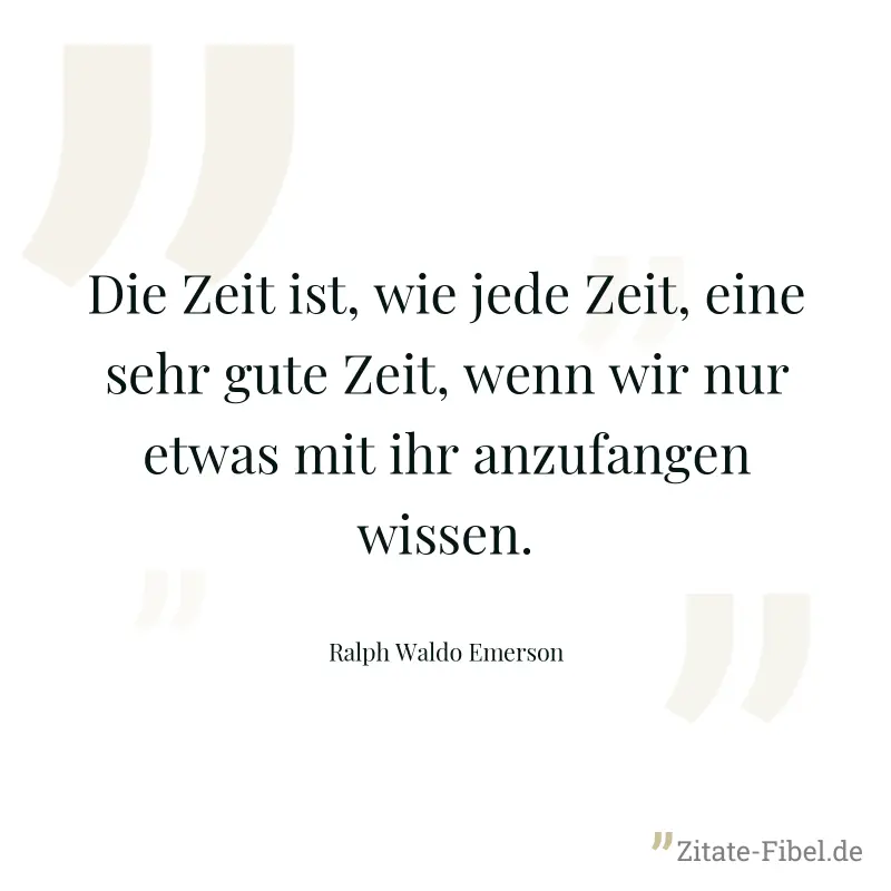 Die Zeit ist, wie jede Zeit, eine sehr gute Zeit, wenn wir nur etwas mit ihr anzufangen wissen. - Ralph Waldo Emerson