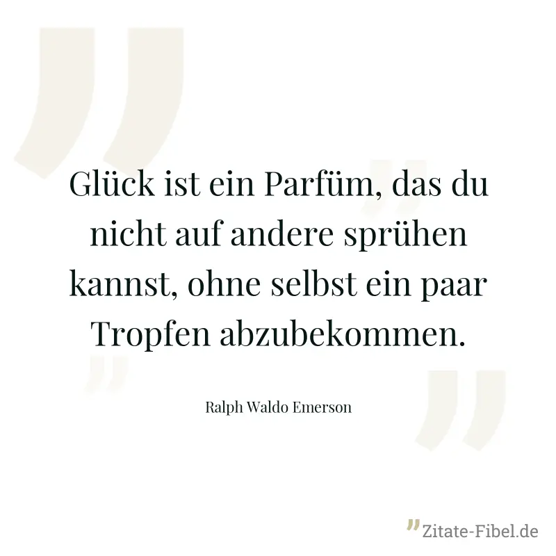 Glück ist ein Parfüm, das du nicht auf andere sprühen kannst, ohne selbst ein paar Tropfen abzubekommen. - Ralph Waldo Emerson
