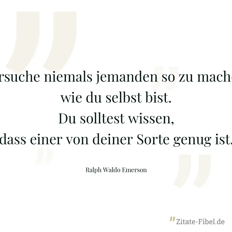 Versuche niemals jemanden so zu machen, wie du selbst bist. Du solltest wissen, dass einer von deiner Sorte genug ist. - Ralph Waldo Emerson