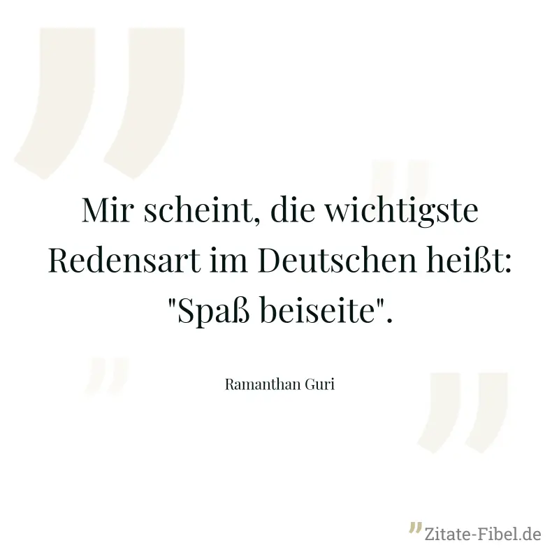 Mir scheint, die wichtigste Redensart im Deutschen heißt: "Spaß beiseite". - Ramanthan Guri