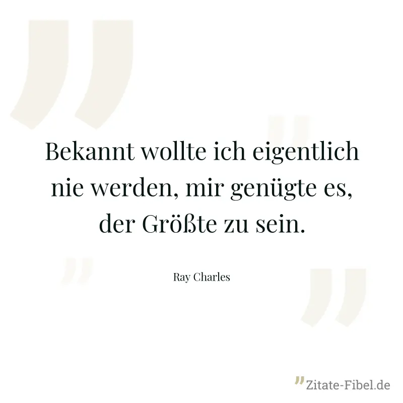 Bekannt wollte ich eigentlich nie werden, mir genügte es, der Größte zu sein. - Ray Charles