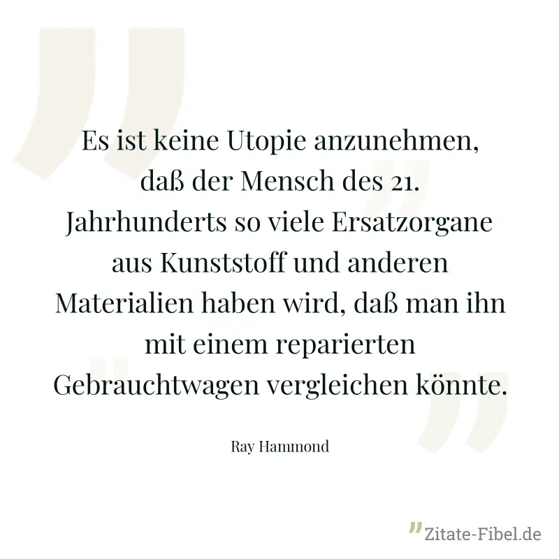 Es ist keine Utopie anzunehmen, daß der Mensch des 21. Jahrhunderts so viele Ersatzorgane aus Kunststoff und anderen Materialien haben wird, daß man ihn mit einem reparierten Gebrauchtwagen vergleiche - Ray Hammond