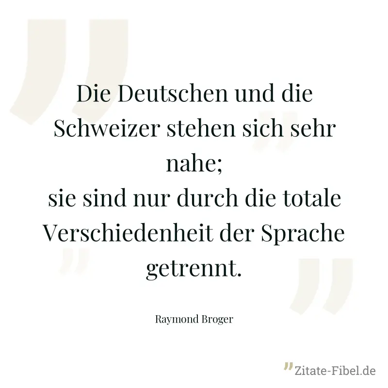 Die Deutschen und die Schweizer stehen sich sehr nahe; sie sind nur durch die totale Verschiedenheit der Sprache getrennt. - Raymond Broger