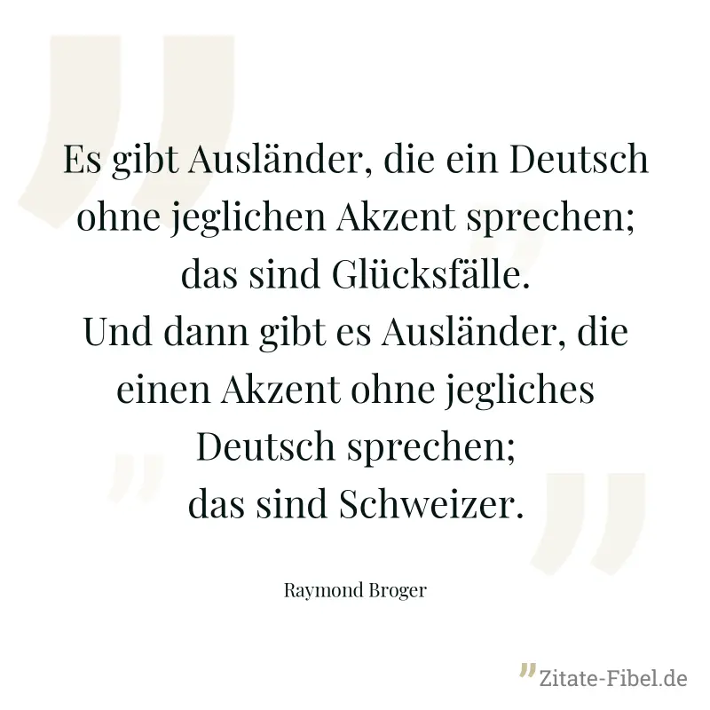 Es gibt Ausländer, die ein Deutsch ohne jeglichen Akzent sprechen; das sind Glücksfälle. Und dann gibt es Ausländer, die einen Akzent ohne jegliches Deutsch sprechen; das sind Schweizer.