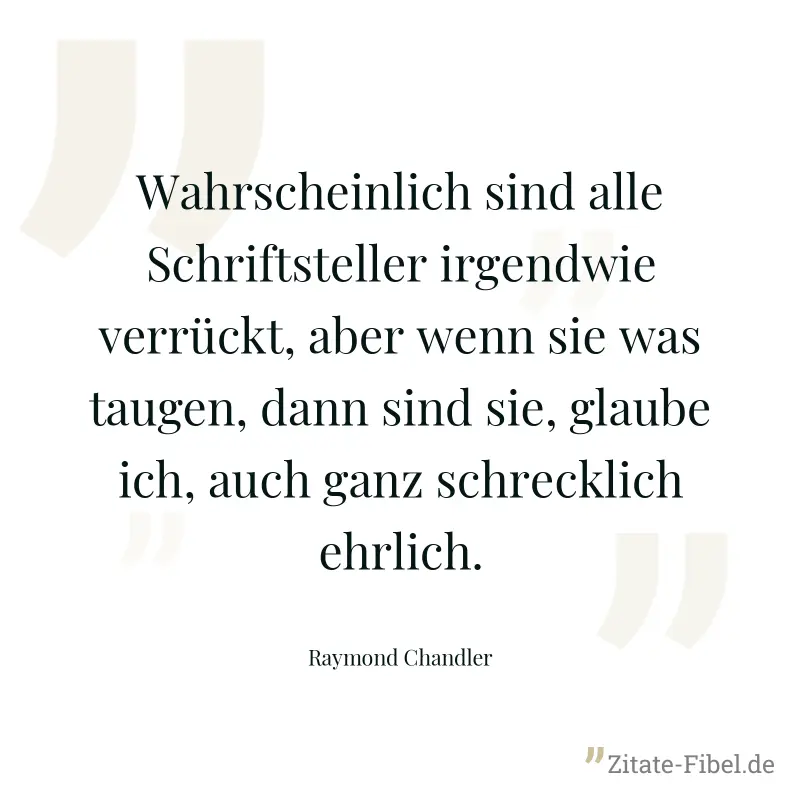 Wahrscheinlich sind alle Schriftsteller irgendwie verrückt, aber wenn sie was taugen, dann sind sie, glaube ich, auch ganz schrecklich ehrlich. - Raymond Chandler