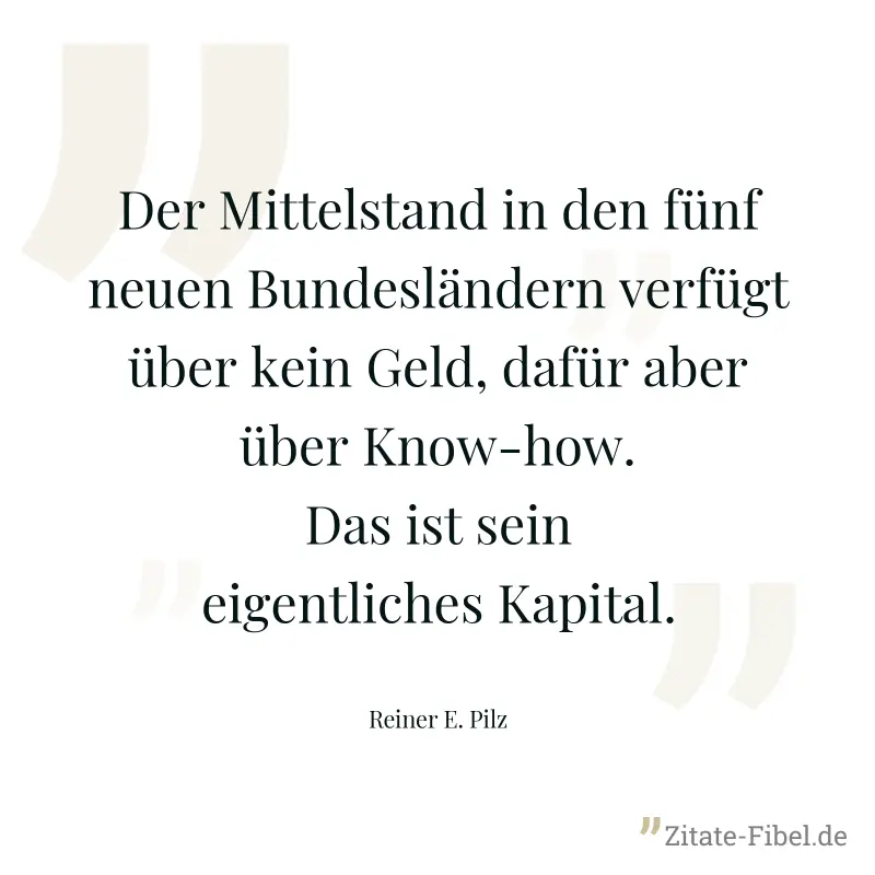 Der Mittelstand in den fünf neuen Bundesländern verfügt über kein Geld, dafür aber über Know-how. Das ist sein eigentliches Kapital. - Reiner E. Pilz