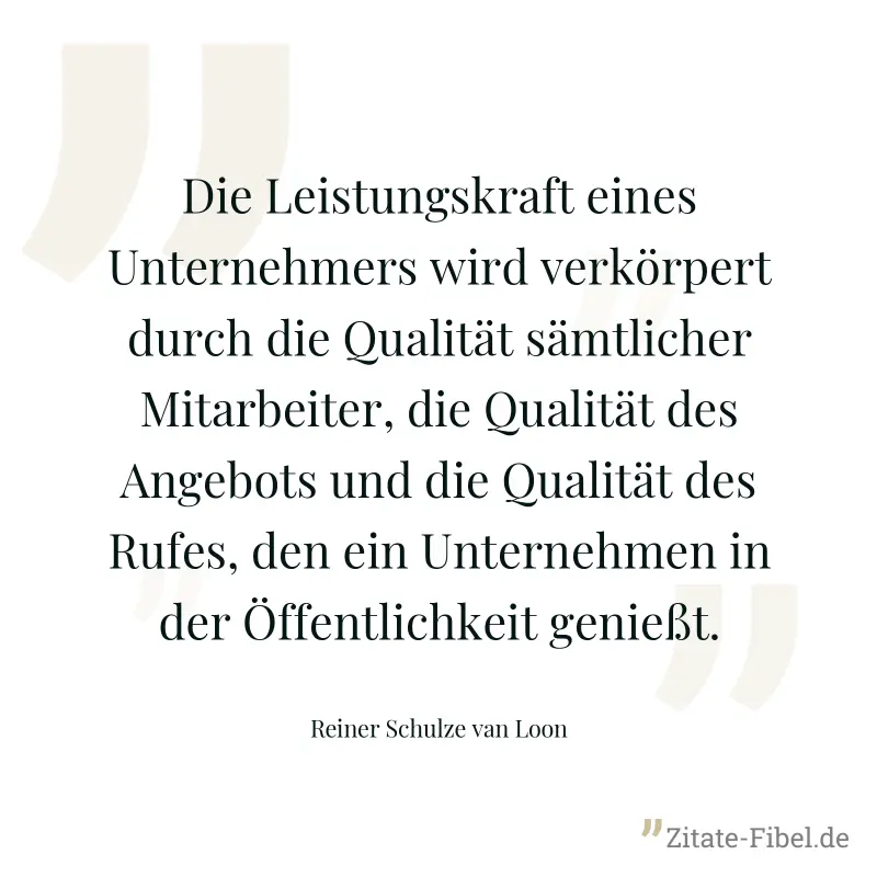 Die Leistungskraft eines Unternehmers wird verkörpert durch die Qualität sämtlicher Mitarbeiter, die Qualität des Angebots und die Qualität des Rufes, den ein Unternehmen in der Öffentlichkeit genießt - Reiner Schulze van Loon