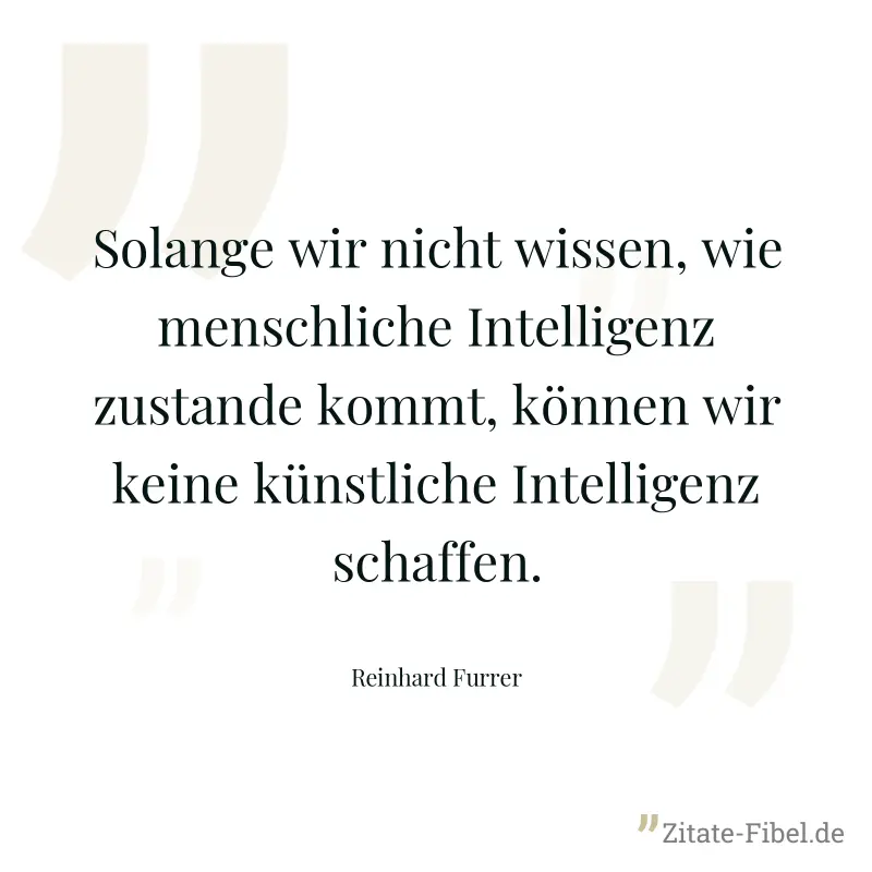 Solange wir nicht wissen, wie menschliche Intelligenz zustande kommt, können wir keine künstliche Intelligenz schaffen. - Reinhard Furrer