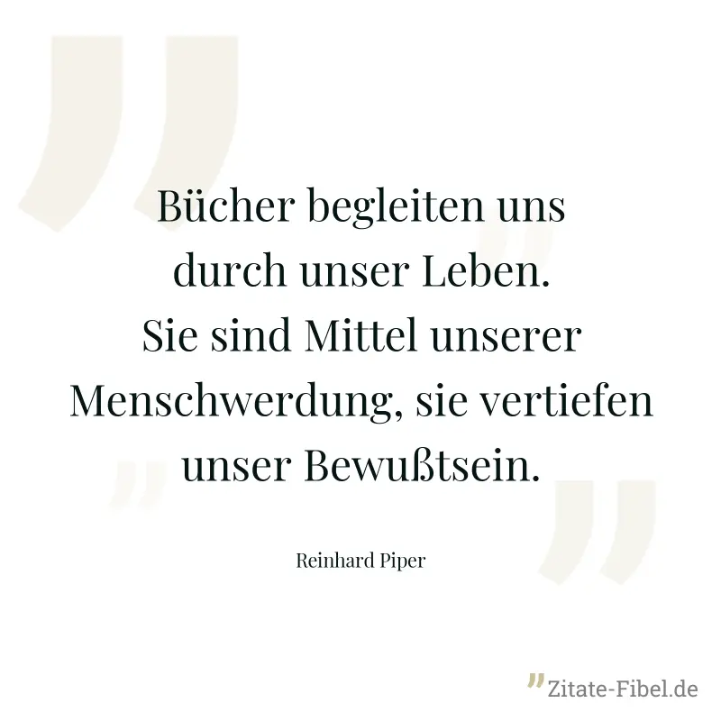 Bücher begleiten uns durch unser Leben. Sie sind Mittel unserer Menschwerdung, sie vertiefen unser Bewußtsein. - Reinhard Piper