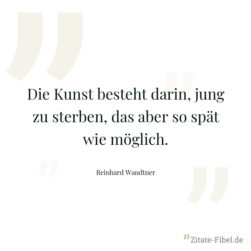 Die Kunst besteht darin, jung zu sterben, das aber so spät wie möglich. - Reinhard Wandtner