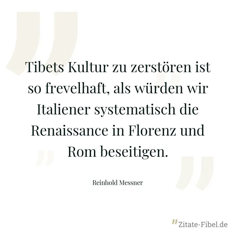 Tibets Kultur zu zerstören ist so frevelhaft, als würden wir Italiener systematisch die Renaissance in Florenz und Rom beseitigen. - Reinhold Messner