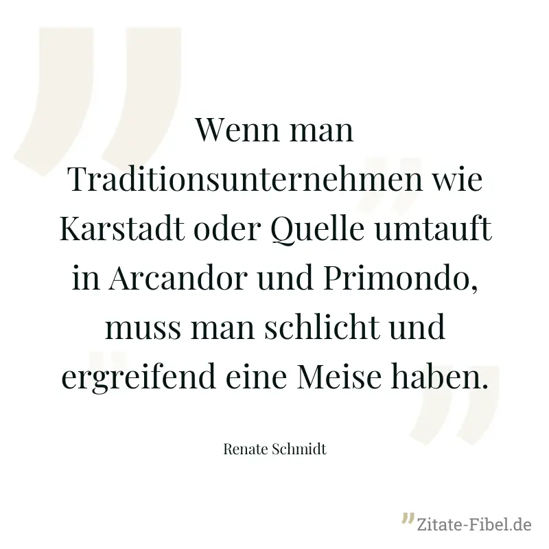 Wenn man Traditionsunternehmen wie Karstadt oder Quelle umtauft in Arcandor und Primondo, muss man schlicht und ergreifend eine Meise haben. - Renate Schmidt