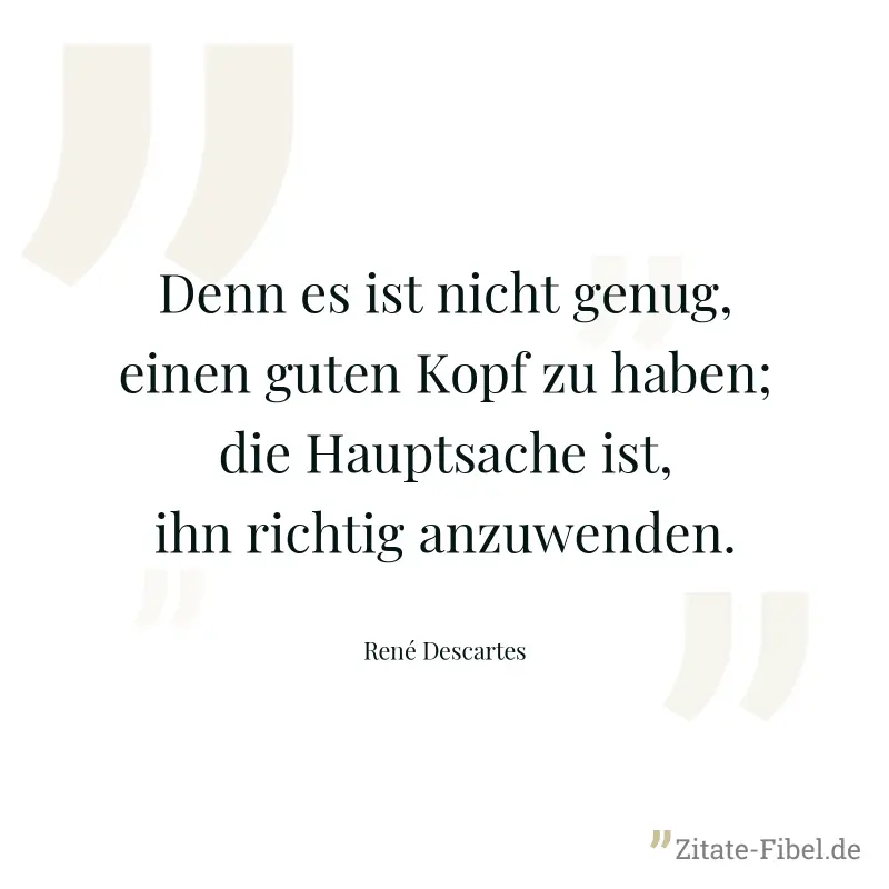 Denn es ist nicht genug, einen guten Kopf zu haben; die Hauptsache ist, ihn richtig anzuwenden. - René Descartes