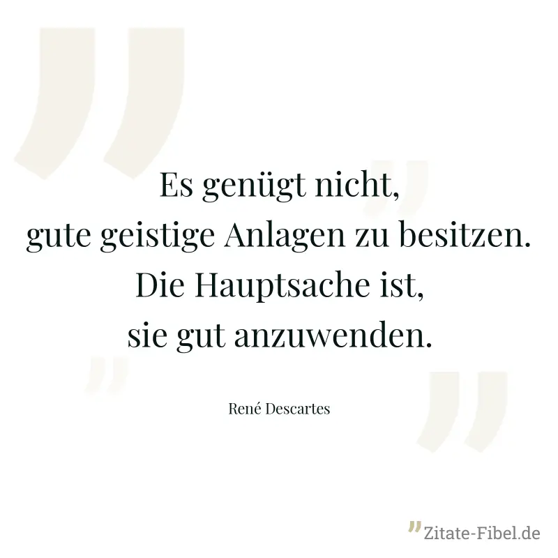 Es genügt nicht, gute geistige Anlagen zu besitzen. Die Hauptsache ist, sie gut anzuwenden. - René Descartes