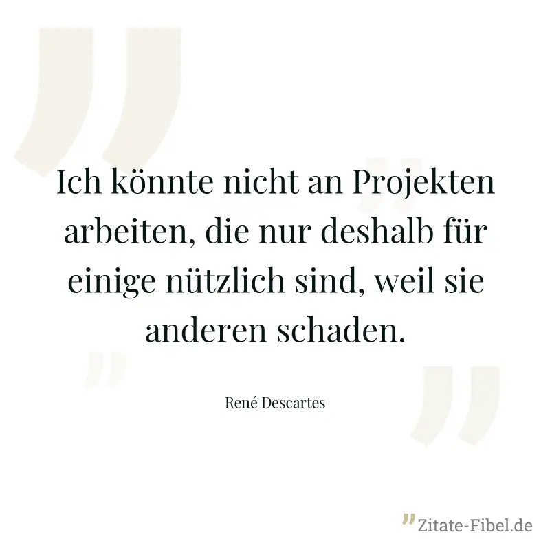Ich könnte nicht an Projekten arbeiten, die nur deshalb für einige nützlich sind, weil sie anderen schaden. - René Descartes