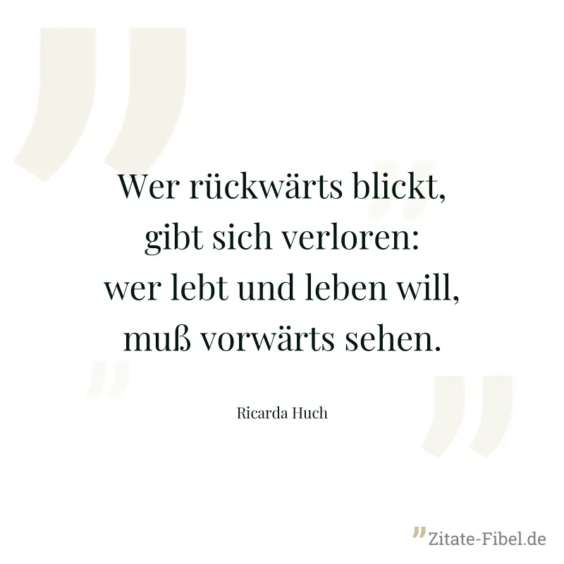 Wer rückwärts blickt, gibt sich verloren: wer lebt und leben will, muß vorwärts sehen. - Ricarda Huch